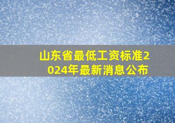 山东省最低工资标准2024年最新消息公布