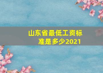 山东省最低工资标准是多少2021