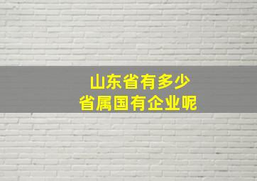 山东省有多少省属国有企业呢