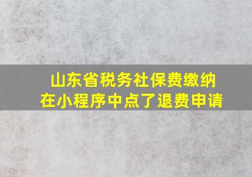 山东省税务社保费缴纳在小程序中点了退费申请