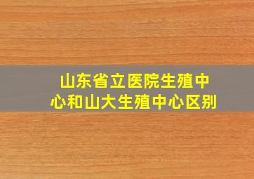 山东省立医院生殖中心和山大生殖中心区别