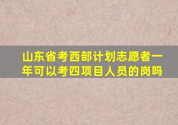 山东省考西部计划志愿者一年可以考四项目人员的岗吗