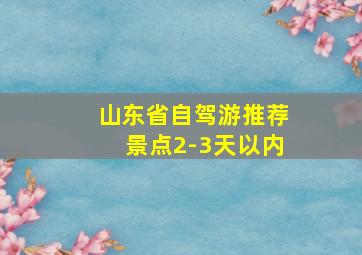 山东省自驾游推荐景点2-3天以内