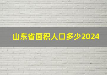 山东省面积人口多少2024