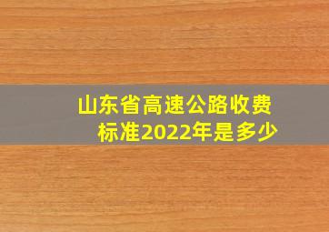 山东省高速公路收费标准2022年是多少