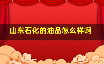 山东石化的油品怎么样啊