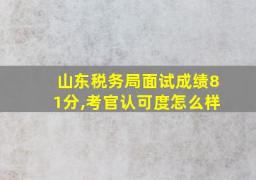 山东税务局面试成绩81分,考官认可度怎么样