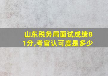 山东税务局面试成绩81分,考官认可度是多少