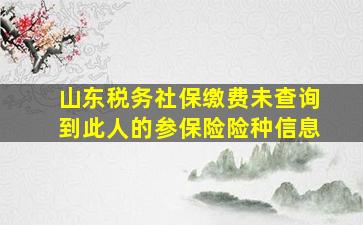 山东税务社保缴费未查询到此人的参保险险种信息