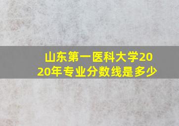 山东第一医科大学2020年专业分数线是多少