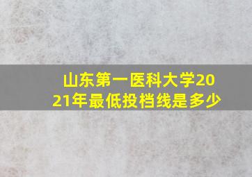 山东第一医科大学2021年最低投档线是多少