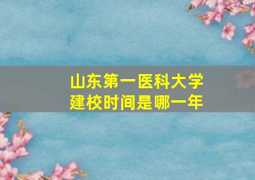 山东第一医科大学建校时间是哪一年