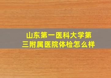 山东第一医科大学第三附属医院体检怎么样