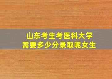 山东考生考医科大学需要多少分录取呢女生