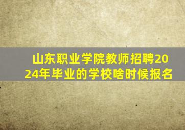 山东职业学院教师招聘2024年毕业的学校啥时候报名