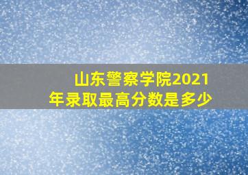 山东警察学院2021年录取最高分数是多少