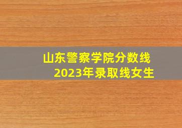 山东警察学院分数线2023年录取线女生