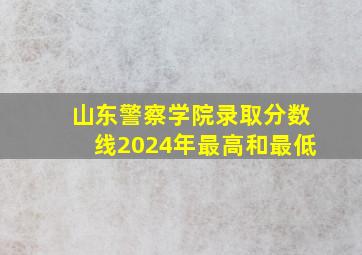 山东警察学院录取分数线2024年最高和最低