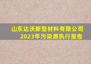 山东达沃新型材料有限公司2023年污染源执行报告