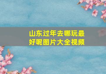 山东过年去哪玩最好呢图片大全视频