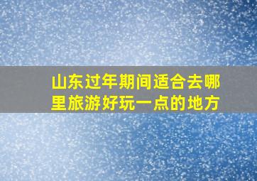 山东过年期间适合去哪里旅游好玩一点的地方