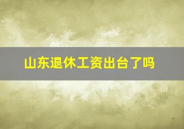 山东退休工资出台了吗