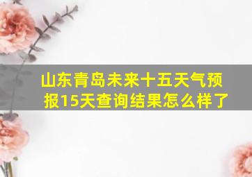 山东青岛未来十五天气预报15天查询结果怎么样了