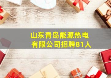 山东青岛能源热电有限公司招聘81人