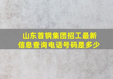 山东首钢集团招工最新信息查询电话号码是多少