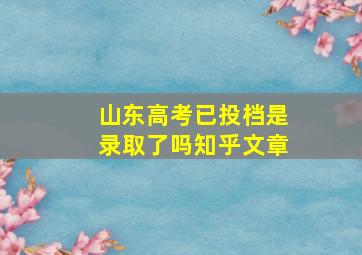 山东高考已投档是录取了吗知乎文章