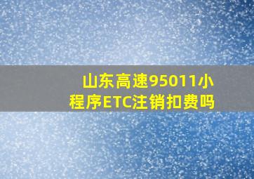 山东高速95011小程序ETC注销扣费吗