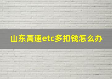 山东高速etc多扣钱怎么办