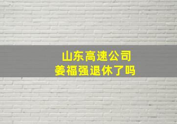 山东高速公司姜福强退休了吗