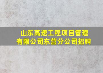 山东高速工程项目管理有限公司东营分公司招聘