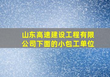 山东高速建设工程有限公司下面的小包工单位