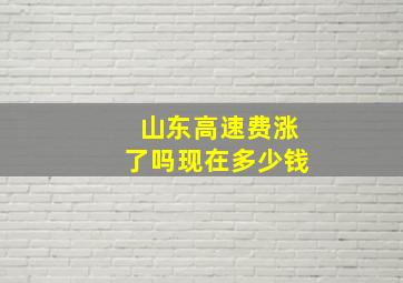 山东高速费涨了吗现在多少钱