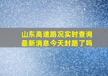 山东高速路况实时查询最新消息今天封路了吗