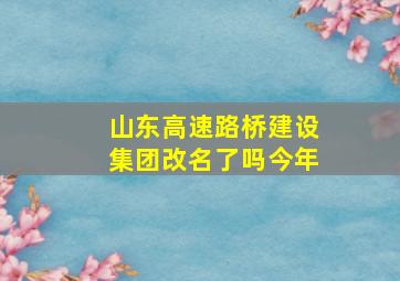 山东高速路桥建设集团改名了吗今年