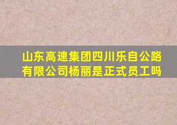 山东高速集团四川乐自公路有限公司杨丽是正式员工吗