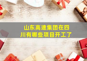 山东高速集团在四川有哪些项目开工了