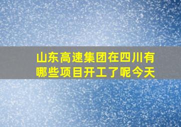 山东高速集团在四川有哪些项目开工了呢今天