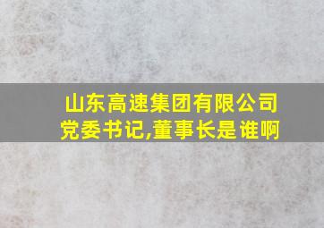 山东高速集团有限公司党委书记,董事长是谁啊