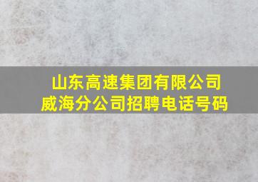 山东高速集团有限公司威海分公司招聘电话号码