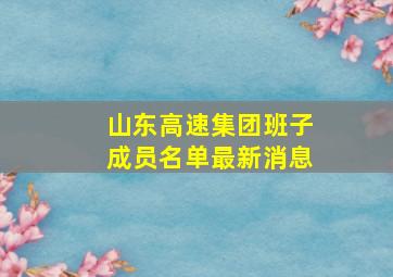 山东高速集团班子成员名单最新消息