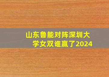 山东鲁能对阵深圳大学女双谁赢了2024