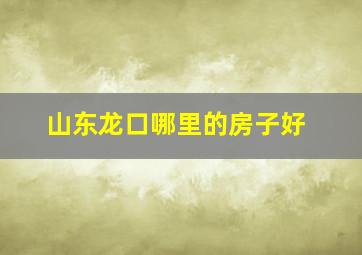 山东龙口哪里的房子好