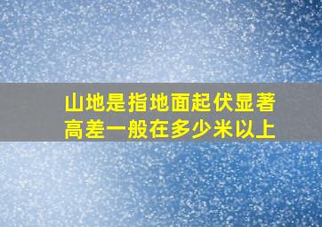 山地是指地面起伏显著高差一般在多少米以上