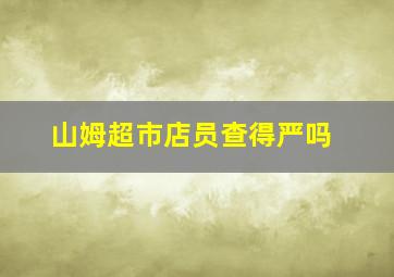 山姆超市店员查得严吗