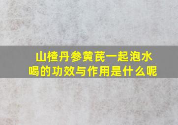 山楂丹参黄芪一起泡水喝的功效与作用是什么呢