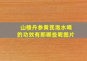 山楂丹参黄芪泡水喝的功效有那哪些呢图片